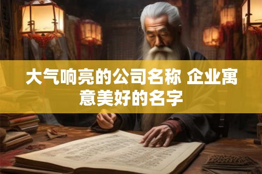 大气响亮的公司名称 企业寓意美好的名字