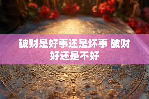 破财是好事还是坏事 破财好还是不好 破财是好事还是坏事 破财好还是不好