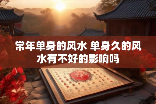 常年单身的风水 单身久的风水有不好的影响吗