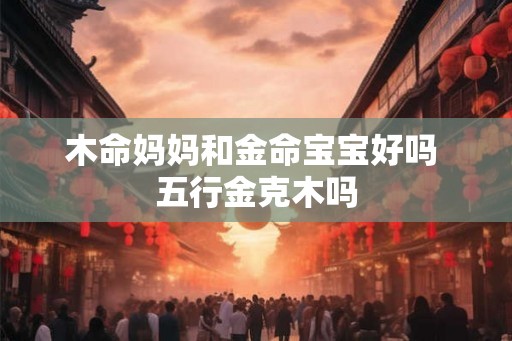 木命妈妈和金命宝宝好吗 五行金克木吗 木命妈妈和金命宝宝好吗 五行金克木吗
