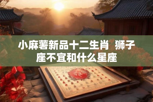 小麻薯新品十二生肖  狮子座不宜和什么星座
