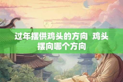 过年摆供鸡头的方向 鸡头摆向哪个方向 过年摆供鸡头的方向 鸡头摆向哪个方向