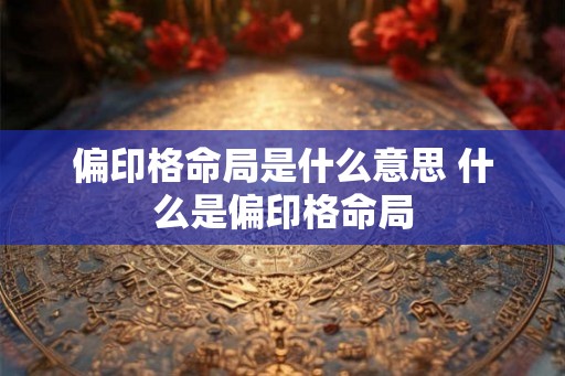 偏印格命局是什么意思 什么是偏印格命局 偏印格命局是什么意思 什么是偏印格命局