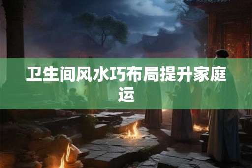 卫生间风水巧布局提升家庭运