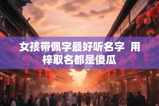 女孩带佩字最好听名字  用梓取名都是傻瓜