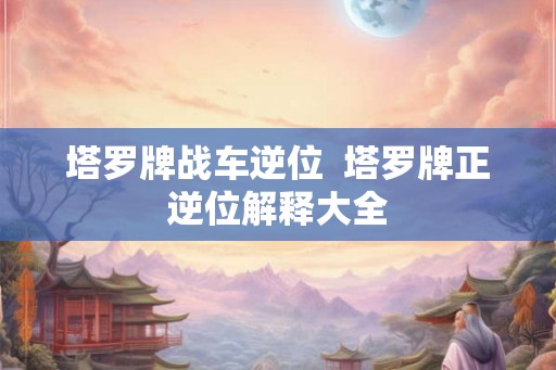 塔罗牌战车逆位  塔罗牌正逆位解释大全