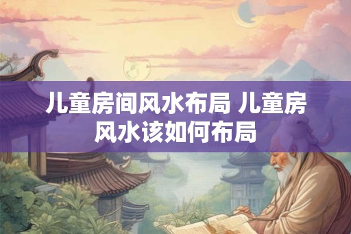 儿童房间风水布局 儿童房风水该如何布局