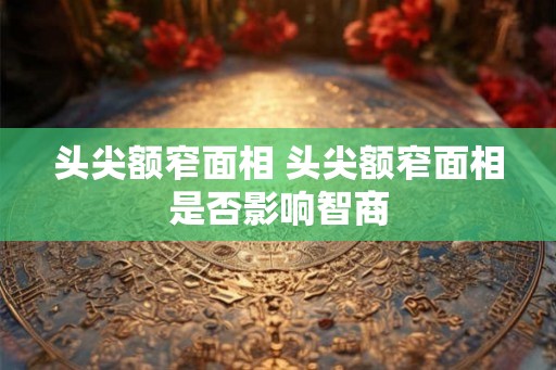 头尖额窄面相 头尖额窄面相是否影响智商