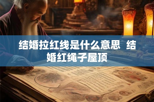 结婚拉红线是什么意思  结婚红绳子屋顶
