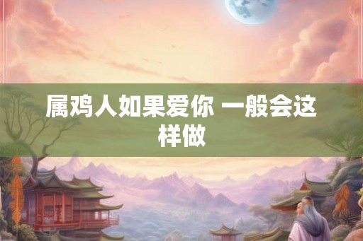 属鸡人如果爱你 一般会这样做