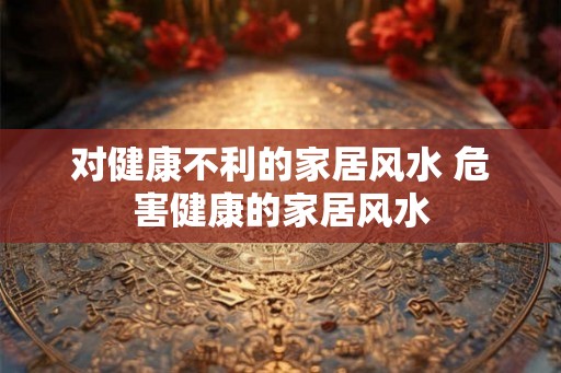 对健康不利的家居风水 危害健康的家居风水 对健康不利的家居风水 危害健康的家居风水