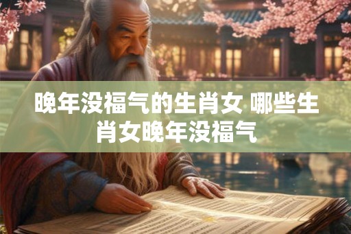 晚年没福气的生肖女 哪些生肖女晚年没福气