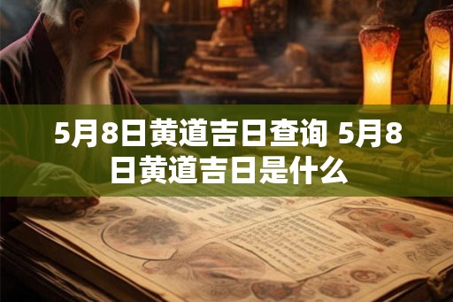 5月8日黄道吉日查询 5月8日黄道吉日是什么 5月8日黄道吉日查询 5月8日黄道吉日是什么