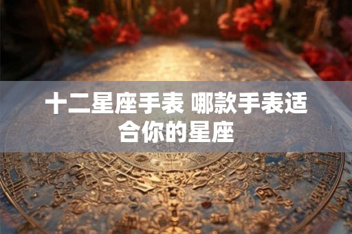 十二星座手表 哪款手表适合你的星座