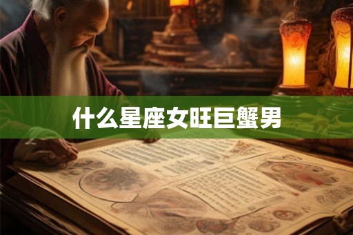 什么星座女旺巨蟹男 什么星座女旺巨蟹男