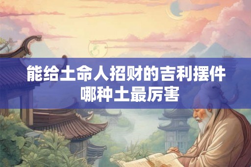 能给土命人招财的吉利摆件  哪种土最厉害