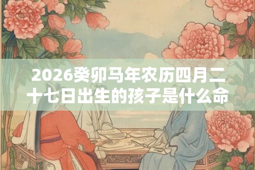 2026癸卯马年农历四月二十七日出生的孩子是什么命