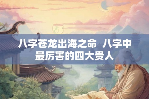 八字苍龙出海之命  八字中最厉害的四大贵人