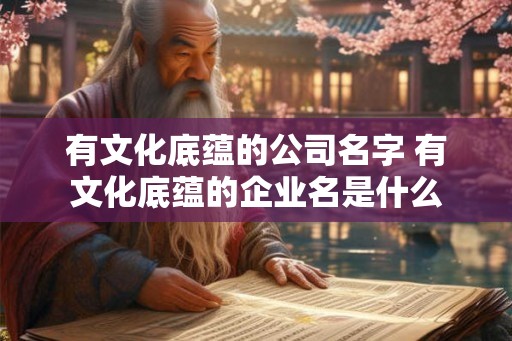 有文化底蕴的公司名字 有文化底蕴的企业名是什么