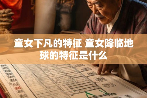 童女下凡的特征 童女降临地球的特征是什么