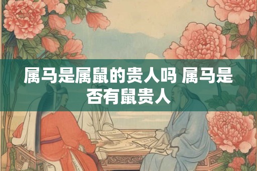 属马是属鼠的贵人吗 属马是否有鼠贵人