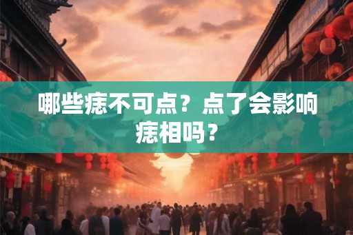 哪些痣不可点?点了会影响痣相吗? 哪些痣不可点?点了会影响痣相吗?