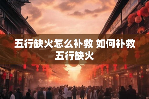 五行缺火怎么补救 如何补救五行缺火