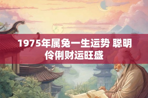 1975年属兔一生运势 聪明伶俐财运旺盛