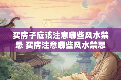 买房子应该注意哪些风水禁忌 买房注意哪些风水禁忌