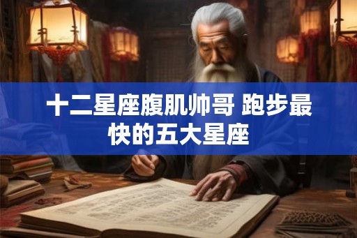 十二星座腹肌帅哥 跑步最快的五大星座