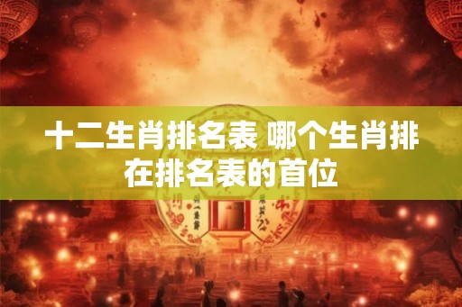 十二生肖排名表 哪个生肖排在排名表的首位