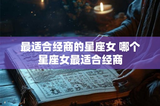 最适合经商的星座女 哪个星座女最适合经商 最适合经商的星座女 哪个星座女最适合经商