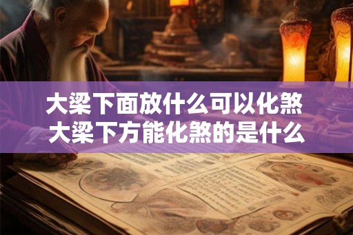 大梁下面放什么可以化煞 大梁下方能化煞的是什么