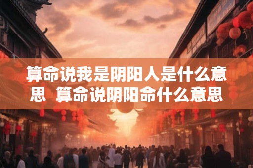 算命说我是阴阳人是什么意思 算命说阴阳命什么意思 算命说我是阴阳人是什么意思 算命说阴阳命什么意思
