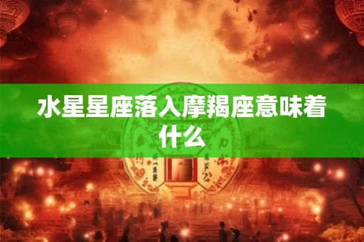 水星星座落入摩羯座意味着什么