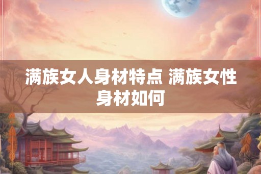 满族女人身材特点 满族女性身材如何
