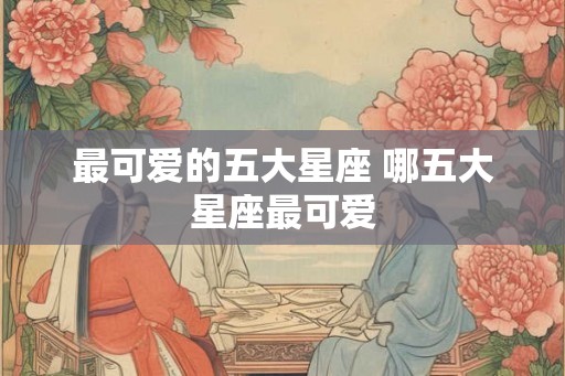 最可爱的五大星座 哪五大星座最可爱