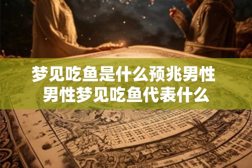梦见吃鱼是什么预兆男性 男性梦见吃鱼代表什么