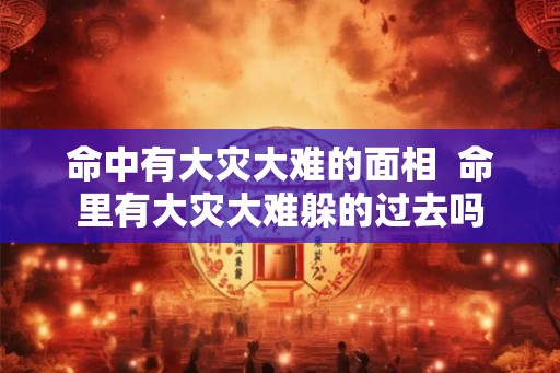 命中有大灾大难的面相  命里有大灾大难躲的过去吗