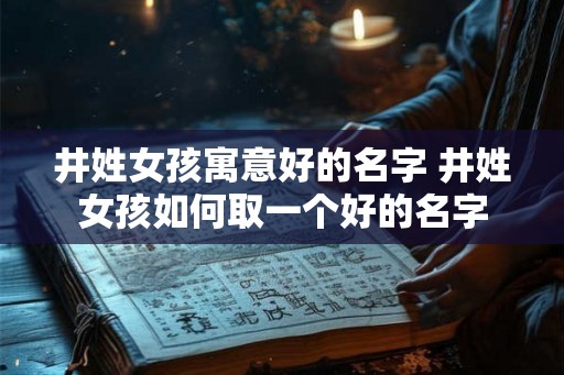 井姓女孩寓意好的名字 井姓女孩如何取一个好的名字 井姓女孩寓意好的名字 井姓女孩如何取一个好的名字