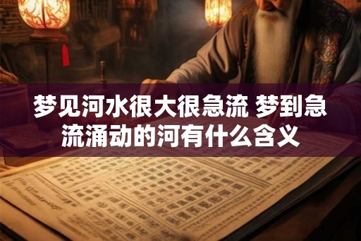 梦见河水很大很急流 梦到急流涌动的河有什么含义