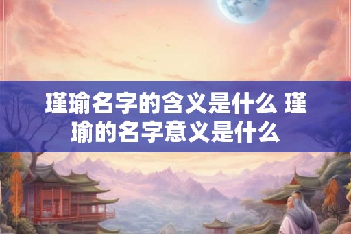 瑾瑜名字的含义是什么 瑾瑜的名字意义是什么 瑾瑜名字的含义是什么 瑾瑜的名字意义是什么