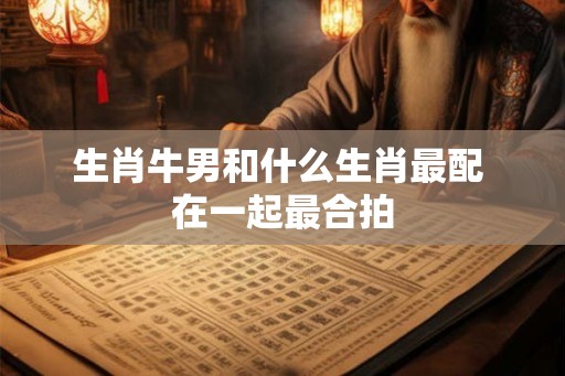 生肖牛男和什么生肖最配 在一起最合拍