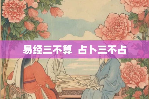 易经三不算 占卜三不占 易经三不算 占卜三不占