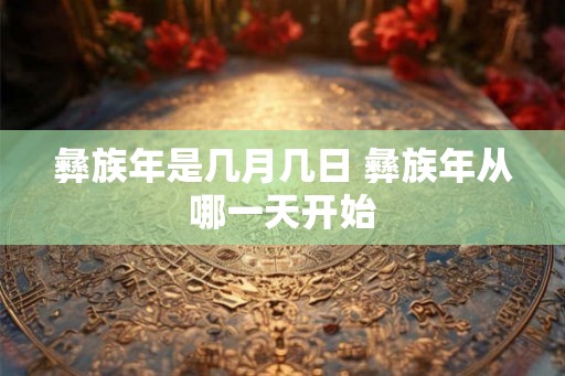 彝族年是几月几日 彝族年从哪一天开始