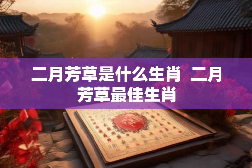 二月芳草是什么生肖 二月芳草最佳生肖 二月芳草是什么生肖 二月芳草最佳生肖