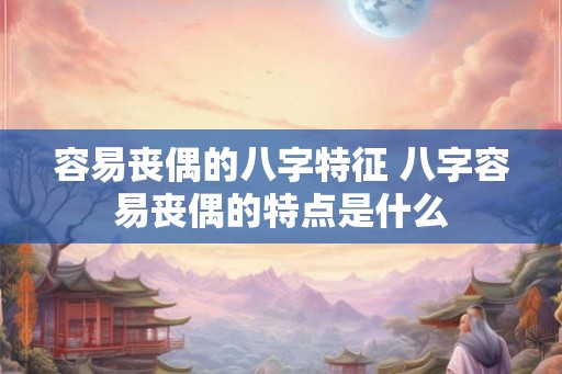 容易丧偶的八字特征 八字容易丧偶的特点是什么