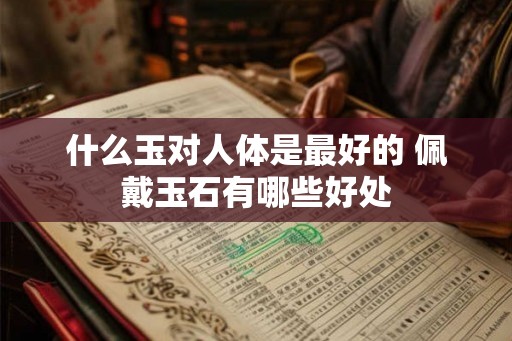 什么玉对人体是最好的 佩戴玉石有哪些好处