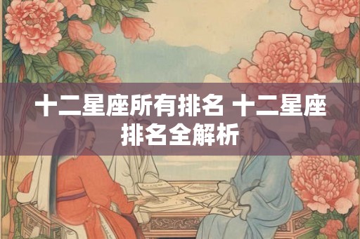 十二星座所有排名 十二星座排名全解析 十二星座所有排名 十二星座排名全解析