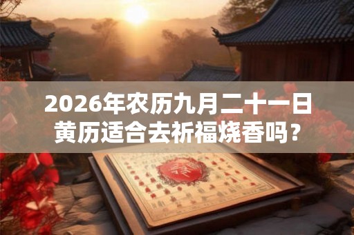 2026年农历九月二十一日黄历适合去祈福烧香吗？